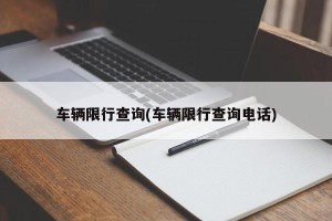 车辆限行查询(车辆限行查询电话)