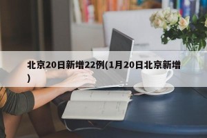 北京20日新增22例(1月20日北京新增)