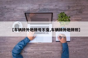 【车辆转外地牌号不变,车辆转外地牌照】