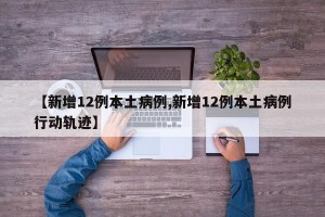 【新增12例本土病例,新增12例本土病例行动轨迹】