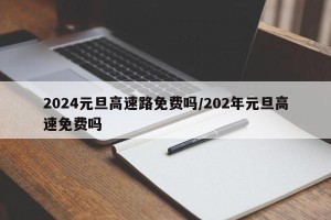 2024元旦高速路免费吗/202年元旦高速免费吗
