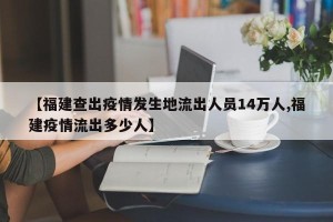 【福建查出疫情发生地流出人员14万人,福建疫情流出多少人】