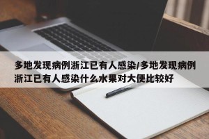 多地发现病例浙江已有人感染/多地发现病例浙江已有人感染什么水果对大便比较好