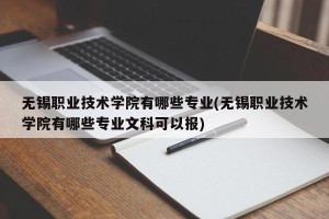 无锡职业技术学院有哪些专业(无锡职业技术学院有哪些专业文科可以报)