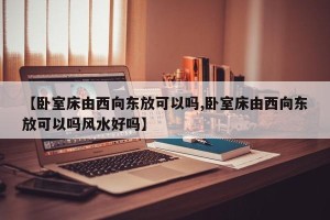 【卧室床由西向东放可以吗,卧室床由西向东放可以吗风水好吗】