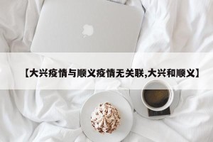 【大兴疫情与顺义疫情无关联,大兴和顺义】