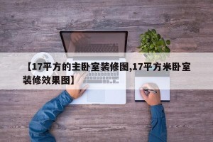 【17平方的主卧室装修图,17平方米卧室装修效果图】