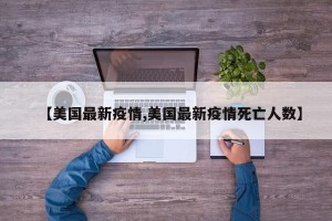 【美国最新疫情,美国最新疫情死亡人数】