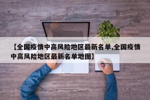 【全国疫情中高风险地区最新名单,全国疫情中高风险地区最新名单地图】