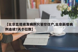 【北京出现续发病例只管控住户,北京新增病例连续7天个位数】