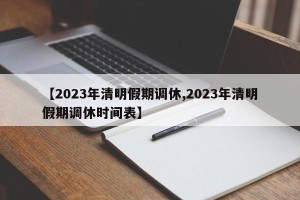 【2023年清明假期调休,2023年清明假期调休时间表】