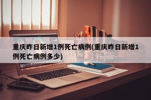 重庆昨日新增1例死亡病例(重庆昨日新增1例死亡病例多少)