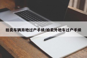 拍卖车辆异地过户手续/拍卖外地车过户手续