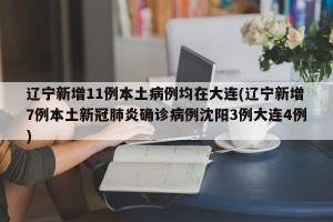 辽宁新增11例本土病例均在大连(辽宁新增7例本土新冠肺炎确诊病例沈阳3例大连4例)