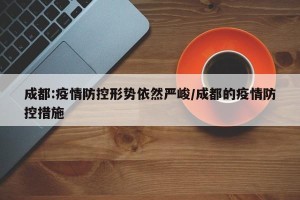 成都:疫情防控形势依然严峻/成都的疫情防控措施