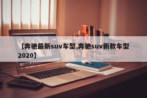 【奔驰最新suv车型,奔驰suv新款车型2020】