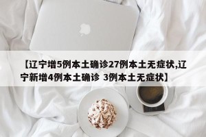 【辽宁增5例本土确诊27例本土无症状,辽宁新增4例本土确诊 3例本土无症状】