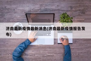 济南最新疫情最新消息(济南最新疫情报告发布)