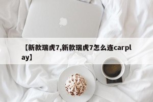 【新款瑞虎7,新款瑞虎7怎么连carplay】