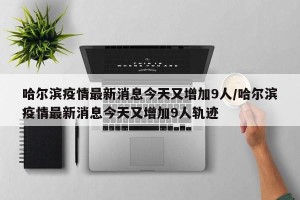 哈尔滨疫情最新消息今天又增加9人/哈尔滨疫情最新消息今天又增加9人轨迹