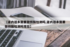 【省内返乡需要做核酸检测吗,省内返乡需要做核酸检测吗现在】