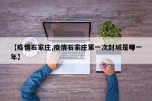 【疫情石家庄,疫情石家庄第一次封城是哪一年】