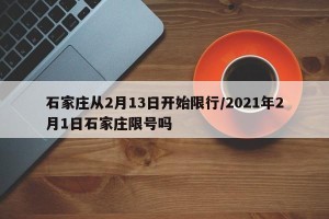石家庄从2月13日开始限行/2021年2月1日石家庄限号吗