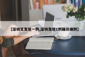 【深圳又发现一例,深圳发现1例确诊病例】
