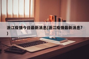 浙江疫情今日最新消息(浙江疫情最新消息?)