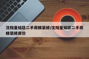 沈阳皇姑区二手房精装修/沈阳皇姑区二手房精装修房价