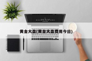 黄金大盘(黄金大盘费用今日)