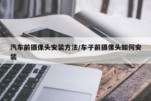 汽车前摄像头安装方法/车子前摄像头如何安装