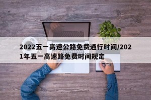 2022五一高速公路免费通行时间/2021年五一高速路免费时间规定