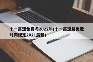 十一高速免费吗2022年(十一高速路免费时间规定2021最新)