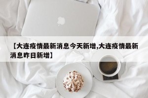 【大连疫情最新消息今天新增,大连疫情最新消息昨日新增】