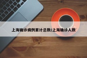 上海确诊病例累计总数/上海确诊人数