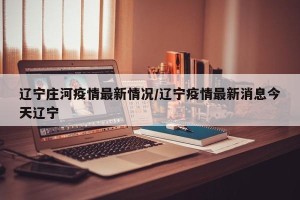 辽宁庄河疫情最新情况/辽宁疫情最新消息今天辽宁