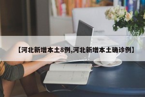 【河北新增本土8例,河北新增本土确诊例】