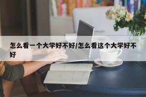 怎么看一个大学好不好/怎么看这个大学好不好