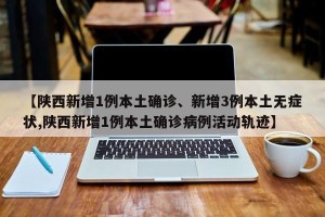 【陕西新增1例本土确诊、新增3例本土无症状,陕西新增1例本土确诊病例活动轨迹】