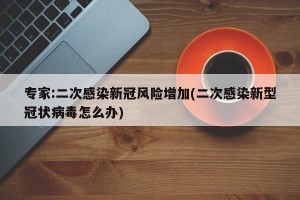 专家:二次感染新冠风险增加(二次感染新型冠状病毒怎么办)