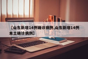 【山东新增14例确诊病例,山东新增14例本土确诊病例】