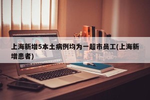 上海新增5本土病例均为一超市员工(上海新增患者)