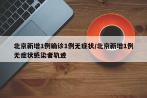 北京新增1例确诊1例无症状/北京新增1例无症状感染者轨迹