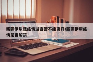 新疆伊犁现疫情游客暂不能离开/新疆伊犁疫情是否解禁