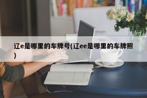 辽e是哪里的车牌号(辽ee是哪里的车牌照)