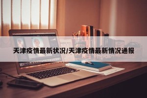 天津疫情最新状况/天津疫情最新情况通报