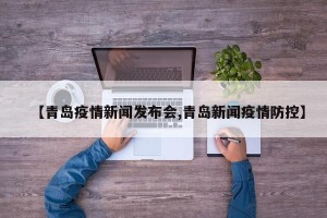 【青岛疫情新闻发布会,青岛新闻疫情防控】