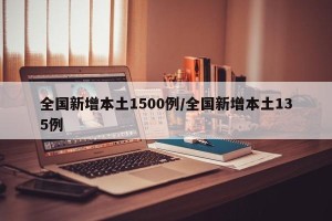 全国新增本土1500例/全国新增本土135例