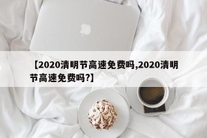 【2020清明节高速免费吗,2020清明节高速免费吗?】